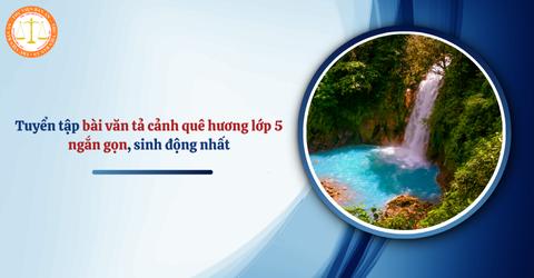 Tuyển tập bài văn tả cảnh quê hương lớp 5 ngắn gọn, sinh động nhất? Bài văn tả phong cảnh lớp 5?