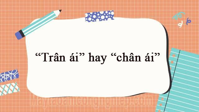 Trân ái hay chân ái từ nào mới viết đúng chính tả