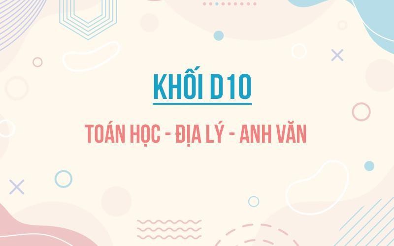 Khối D10 gồm các môn học Toán - Tiếng Anh - Địa lý