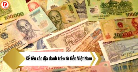 Kể tên các địa danh trên tờ tiền Việt Nam