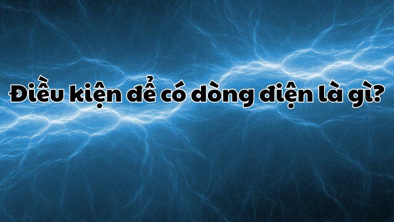 Điều kiện để có dòng điện là